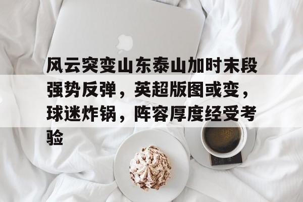 开云体育手机客户端下载-风云突变山东泰山加时末段强势反弹，英超版图或变，球迷炸锅，阵容厚度经受考验的简单介绍