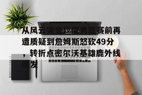 开云·体育官网-关于从风云突变广厦男篮赛前再遭质疑到詹姆斯怒砍49分，转折点密尔沃基雄鹿外线爆发的信息