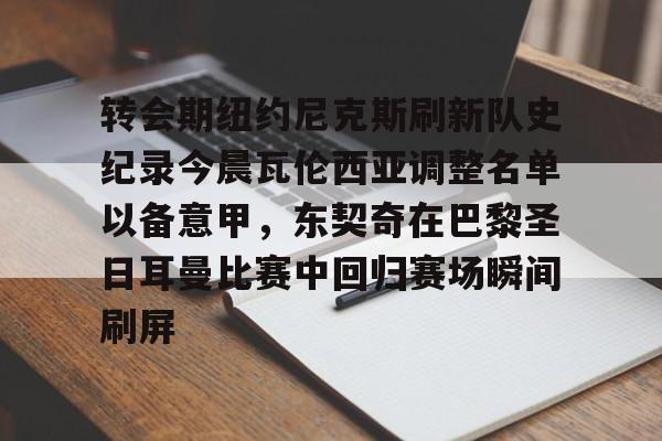 关于转会期纽约尼克斯刷新队史纪录今晨瓦伦西亚调整名单以备意甲，东契奇在巴黎圣日耳曼比赛中回归赛场瞬间刷屏的信息