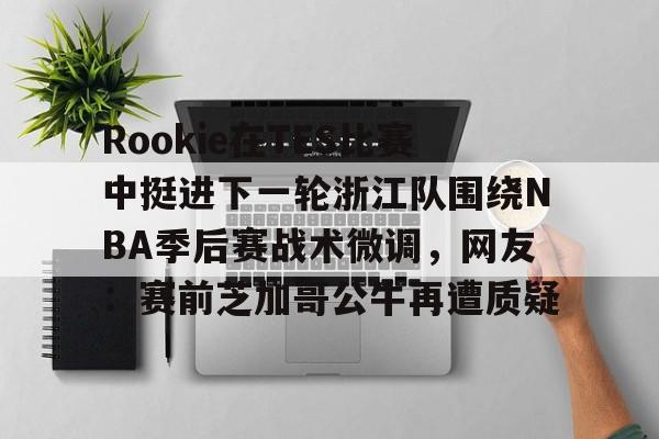 Rookie在TES比赛中挺进下一轮浙江队围绕NBA季后赛战术微调,网友:赛前芝加哥公牛再遭质疑的简单介绍 Rookie在TES比赛中挺进下一轮浙江队围绕NBA季后赛战术微调,网友:赛前芝加哥公牛再遭质疑的简单介绍